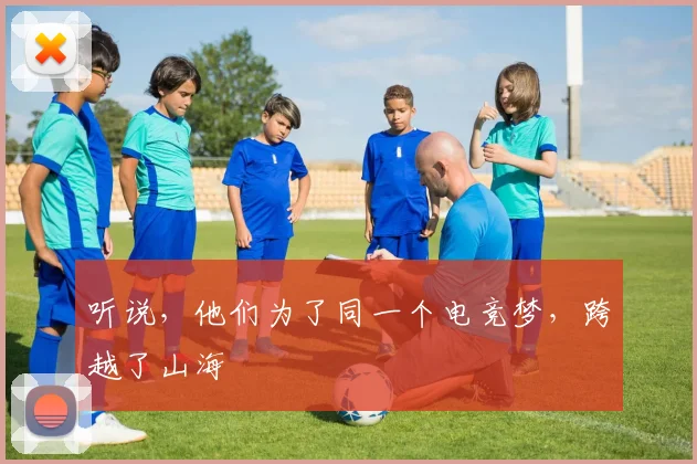 听说，他们为了同一个电竞梦，跨越了山海