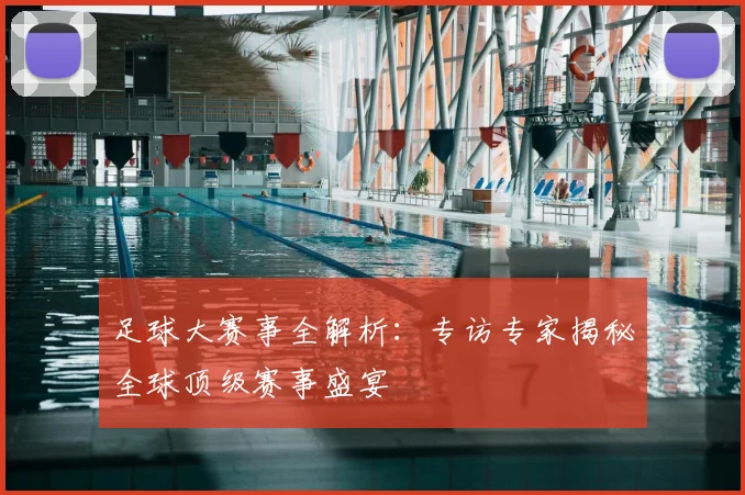 足球大赛事全解析：专访专家揭秘全球顶级赛事盛宴