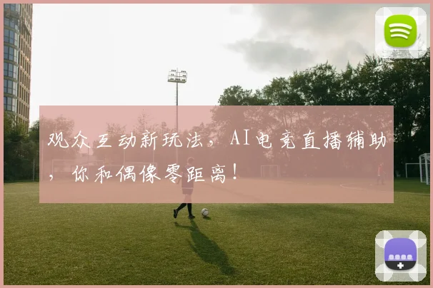 观众互动新玩法,AI电竞直播辅助,你和偶像零距离!