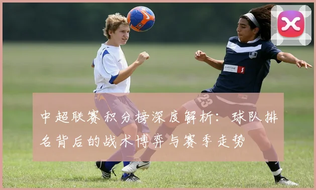 中超联赛积分榜深度解析：球队排名背后的战术博弈与赛季走势