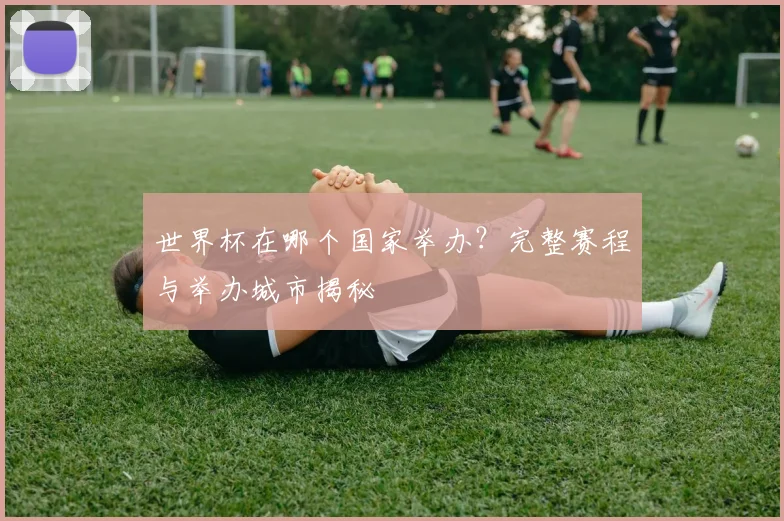 世界杯在哪个国家举办?完整赛程与举办城市揭秘