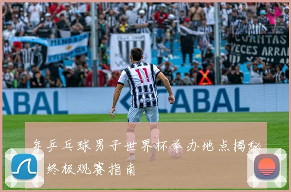 年乒乓球男子世界杯举办地点揭秘：终极观赛指南