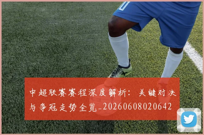 中超联赛赛程深度解析：关键对决与争冠走势全览_20260608020642
