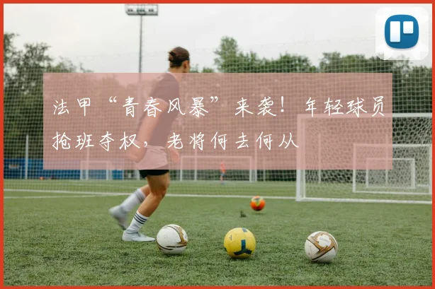 法甲“青春风暴”来袭!年轻球员抢班夺权,老将何去何从