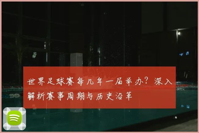 世界足球赛每几年一届举办?深入解析赛事周期与历史沿革