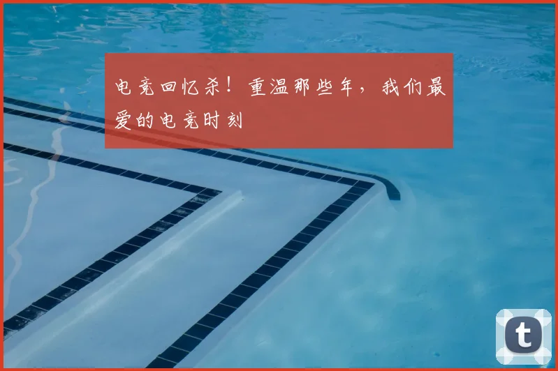 电竞回忆杀!重温那些年,我们最爱的电竞时刻