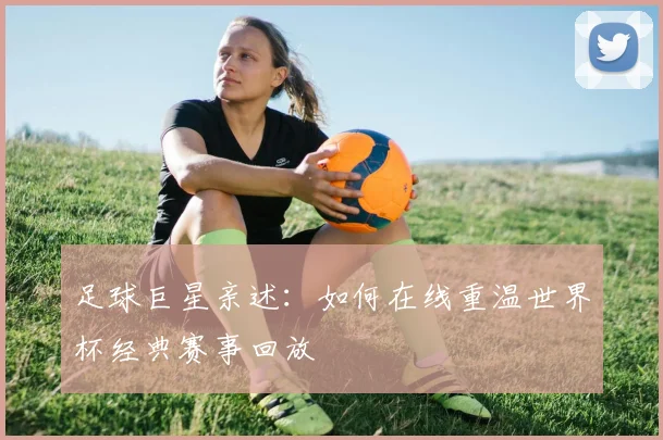 足球巨星亲述：如何在线重温世界杯经典赛事回放