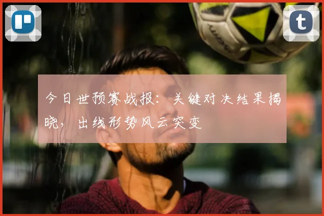 今日世预赛战报:关键对决结果揭晓,出线形势风云突变