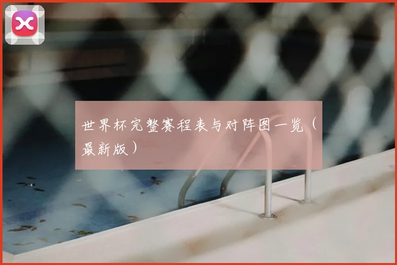 世界杯完整赛程表与对阵图一览（最新版）